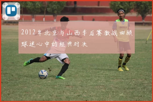 2012年北京与山西季后赛激战回顾球迷心中的经典对决