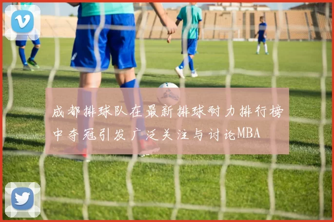成都排球队在最新排球耐力排行榜中夺冠引发广泛关注与讨论MBA