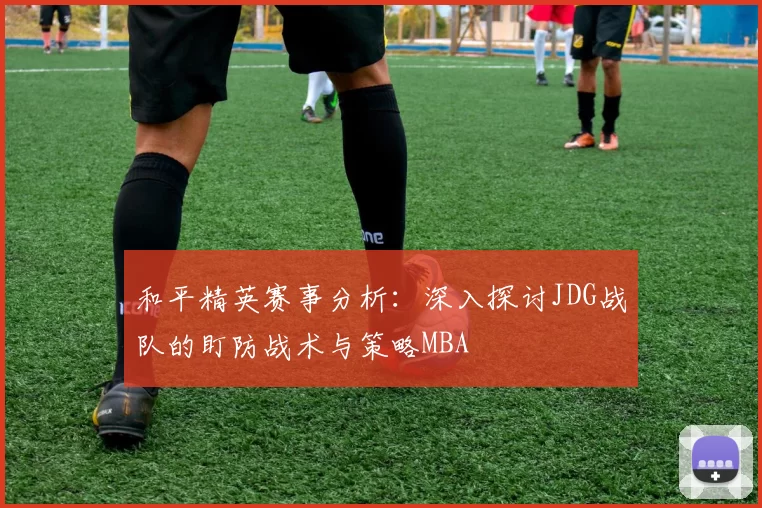 和平精英赛事分析：深入探讨JDG战队的盯防战术与策略MBA