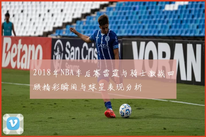 2018年NBA季后赛雷霆与骑士激战回顾精彩瞬间与球星表现分析