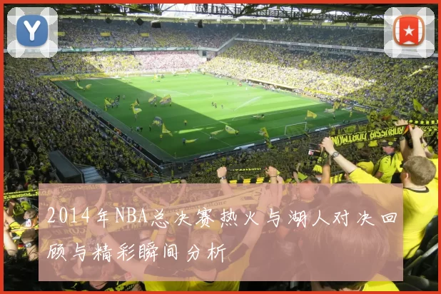 2014年NBA总决赛热火与湖人对决回顾与精彩瞬间分析