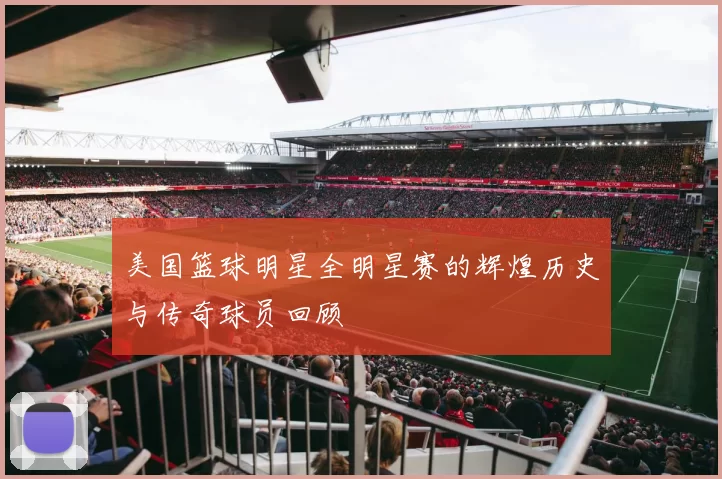 美国篮球明星全明星赛的辉煌历史与传奇球员回顾