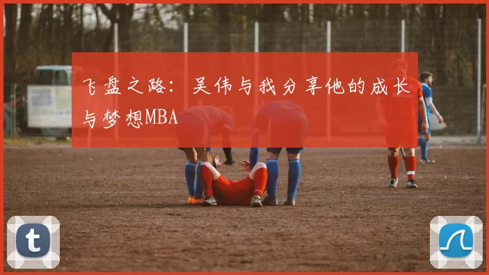 飞盘之路：吴伟与我分享他的成长与梦想MBA
