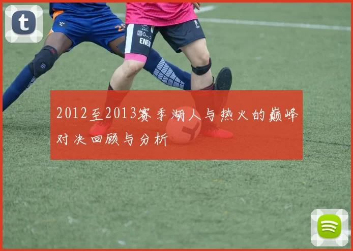 2012至2013赛季湖人与热火的巅峰对决回顾与分析