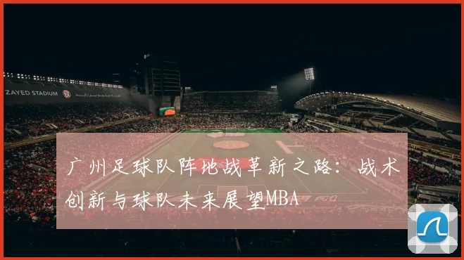 广州足球队阵地战革新之路：战术创新与球队未来展望MBA