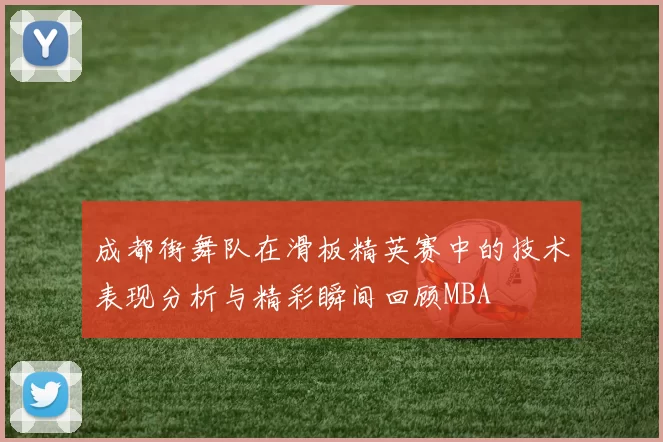 成都街舞队在滑板精英赛中的技术表现分析与精彩瞬间回顾MBA