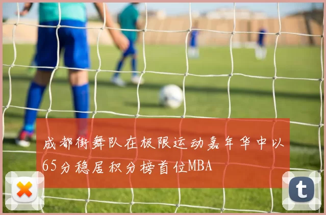 成都街舞队在极限运动嘉年华中以65分稳居积分榜首位MBA