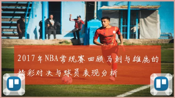 2017年NBA常规赛回顾马刺与雄鹿的精彩对决与球员表现分析