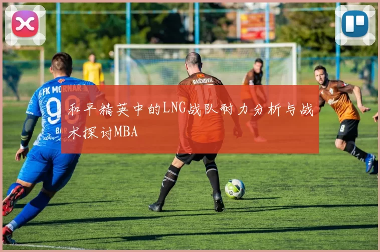 和平精英中的LNG战队耐力分析与战术探讨MBA