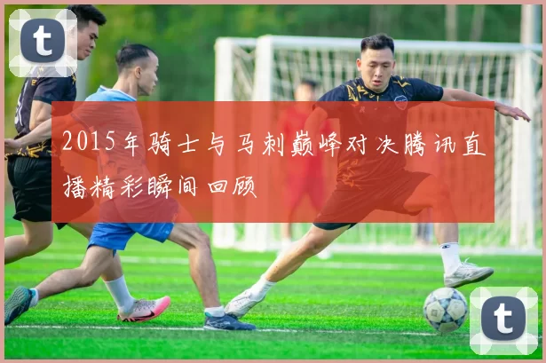 2015年骑士与马刺巅峰对决腾讯直播精彩瞬间回顾