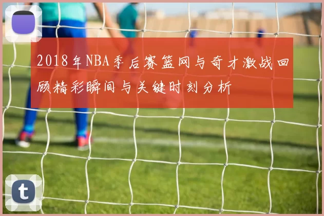 2018年NBA季后赛篮网与奇才激战回顾精彩瞬间与关键时刻分析