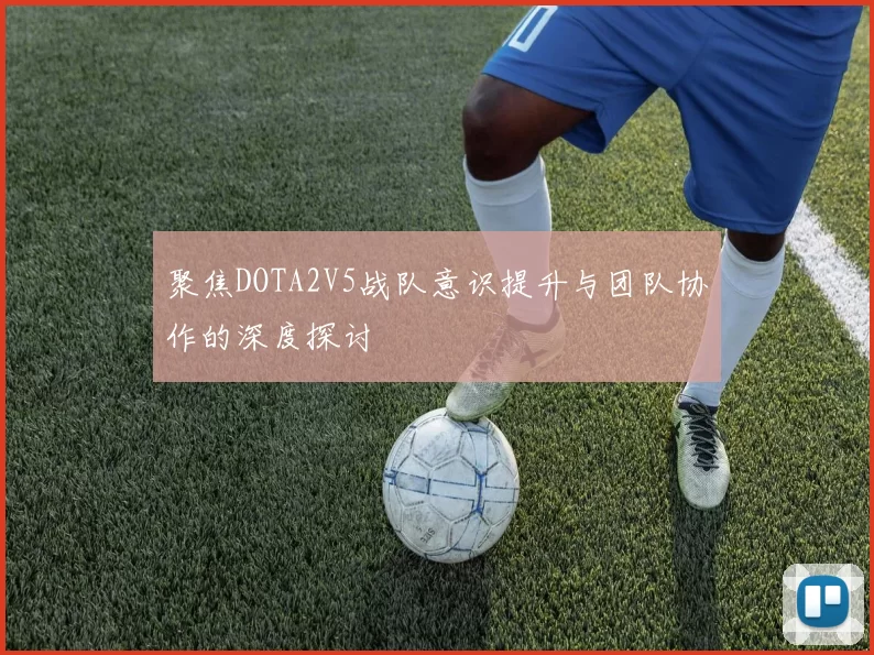 聚焦DOTA2V5战队意识提升与团队协作的深度探讨