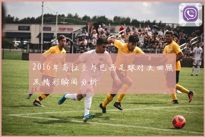2016年乌拉圭与巴西足球对决回顾及精彩瞬间分析