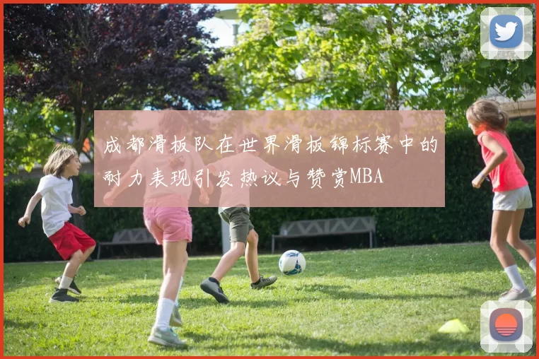 成都滑板队在世界滑板锦标赛中的耐力表现引发热议与赞赏MBA