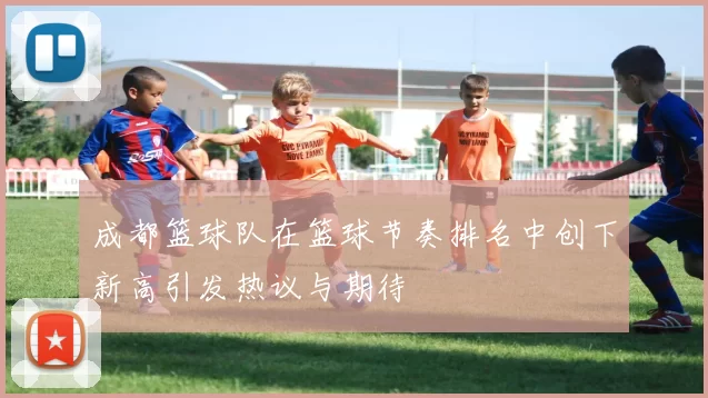 成都篮球队在篮球节奏排名中创下新高引发热议与期待
