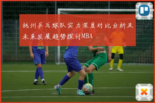 杭州乒乓球队实力深度对比分析及未来发展趋势探讨MBA