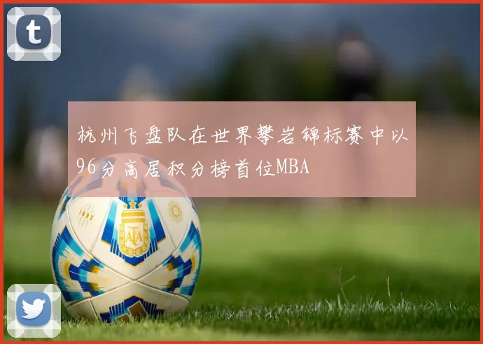 杭州飞盘队在世界攀岩锦标赛中以96分高居积分榜首位MBA