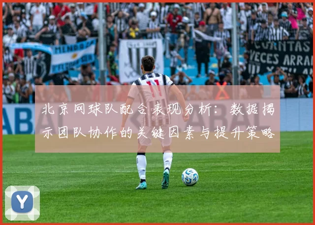 北京网球队配合表现分析：数据揭示团队协作的关键因素与提升策略MBA