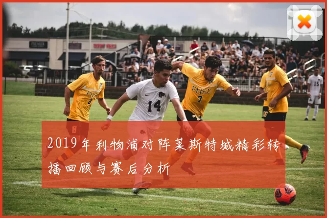 2019年利物浦对阵莱斯特城精彩转播回顾与赛后分析