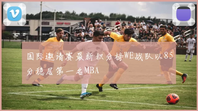 国际邀请赛最新积分榜WE战队以85分稳居第一名MBA