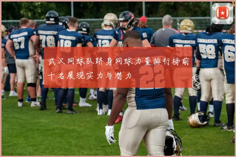 武汉网球队跻身网球力量排行榜前十名展现实力与潜力