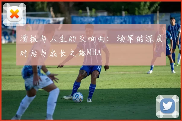 滑板与人生的交响曲：杨军的深度对话与成长之路MBA