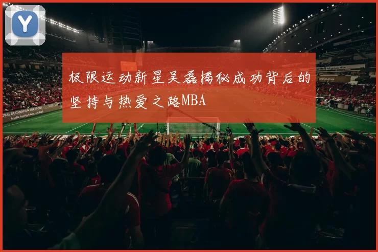 极限运动新星吴磊揭秘成功背后的坚持与热爱之路MBA