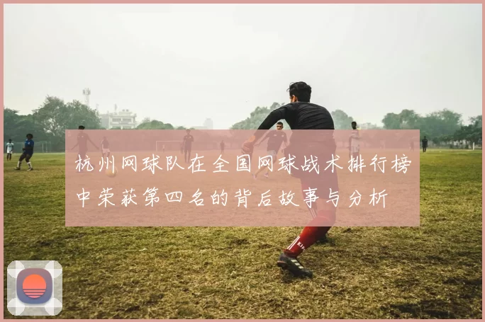 杭州网球队在全国网球战术排行榜中荣获第四名的背后故事与分析