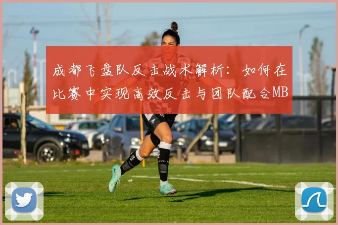 成都飞盘队反击战术解析：如何在比赛中实现高效反击与团队配合MBA