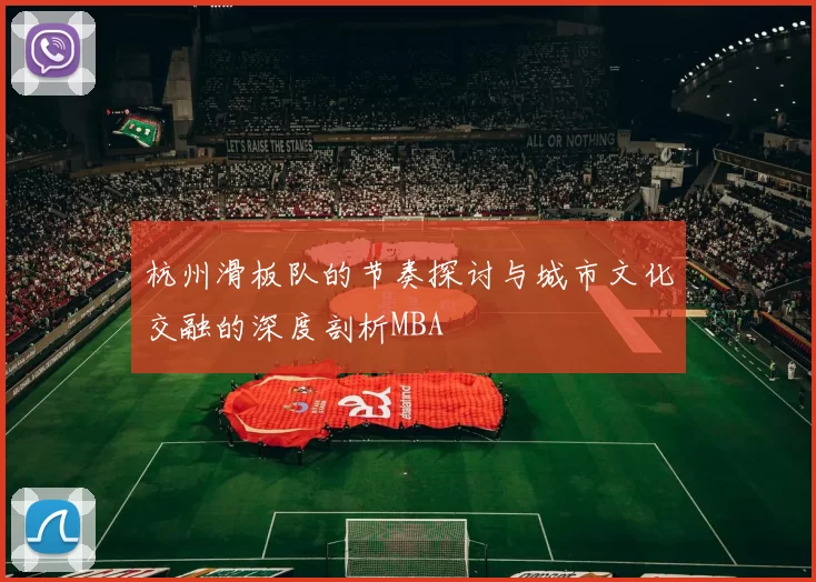杭州滑板队的节奏探讨与城市文化交融的深度剖析MBA